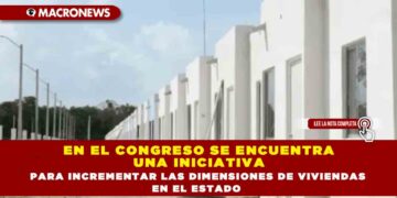 EN EL CONGRESO SE ENCUENTRA UNA INICIATIVA PARA INCREMENTAR LAS DIMENSIONES DE VIVIENDAS EN EL ESTADO
