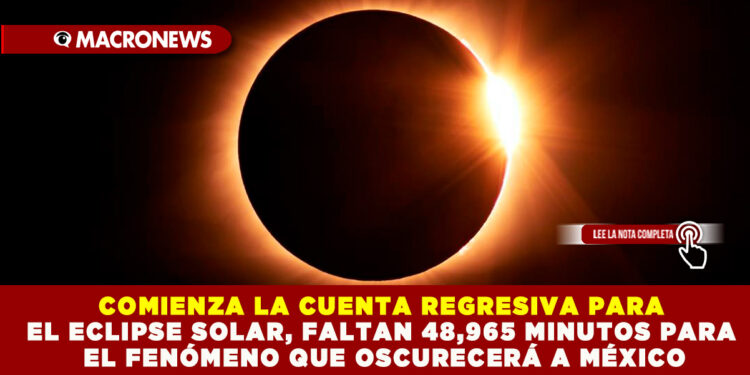 COMIENZA LA CUENTA REGRESIVA PARA EL ECLIPSE SOLAR, FALTAN 48,965 MINUTOS PARA EL FENÓMENO QUE OSCURECERÁ A MÉXICO