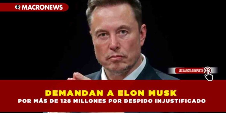 DEMANDAN A ELON MUSK POR MÁS DE 128 MILLONES POR DESPIDO INJUSTIFICADO