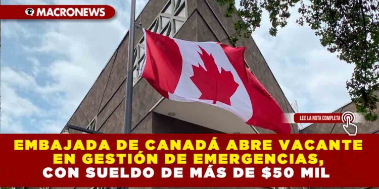 EMBAJADA DE CANADÁ ABRE VACANTE EN GESTIÓN DE EMERGENCIAS, CON SUELDO DE MÁS DE $50 MIL