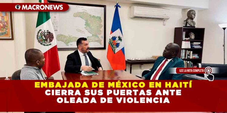 EMBAJADA DE MÉXICO EN HAITÍ CIERRA SUS PUERTAS ANTE OLEADA DE VIOLENCIA