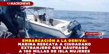 EMBARCACIÓN A LA DERIVA: MARINA RESCATA A CIUDADANO EXTRANJERO QUE NÁUFRAGO A 100 MILLAS DE ISLA MUJERES