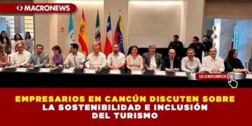 EMPRESARIOS EN CANCÚN DISCUTEN SOBRE LA SOSTENIBILIDAD E INCLUSIÓN DEL TURISMO