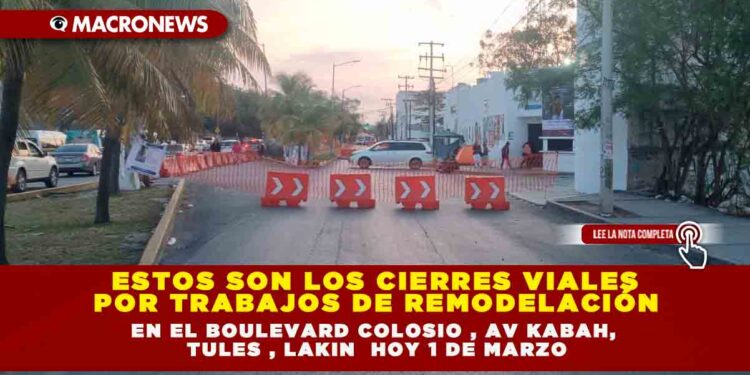 ESTOS SON LOS CIERRES VIALES POR TRABAJOS DE REMODELACIÓN  EN EL BOULEVARD COLOSIO , AV KABAH, TULES , LAKIN  HOY 1 DE MARZO