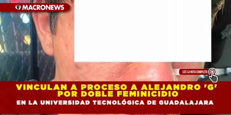 VINCULAN A PROCESO A ALEJANDRO ‘G’ POR DOBLE FEMINICIDIO EN LA UNIVERSIDAD TECNOLÓGICA DE GUADALAJARA