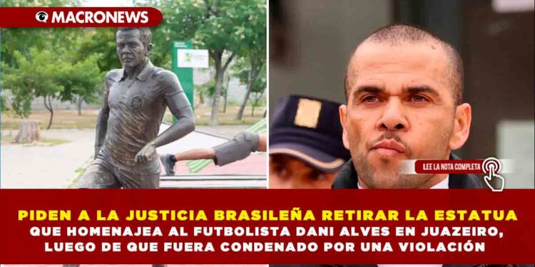 PIDEN A LA JUSTICIA BRASILEÑA RETIRAR LA ESTATUA QUE HOMENAJEA AL FUTBOLISTA DANI ALVES EN JUAZEIRO, LUEGO DE QUE FUERA CONDENADO POR UNA VIOLACIÓN