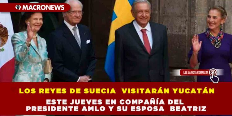 LOS REYES DE SUECIA  VISITARÁN YUCATÁN ESTE JUEVES EN COMPAÑÍA DEL PRESIDENTE AMLO Y SU ESPOSA  BEATRIZ