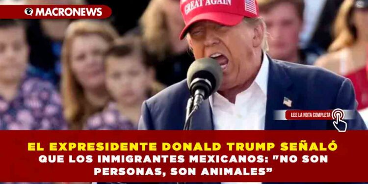 EL EXPRESIDENTE DONALD TRUMP SEÑALÓ QUE LOS INMIGRANTES MEXICANOS: «NO SON PERSONAS, SON ANIMALES