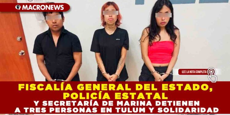 FISCALÍA GENERAL DEL ESTADO, POLICÍA ESTATAL Y SECRETARÍA DE MARINA DETIENEN A TRES PERSONAS EN TULUM Y SOLIDARIDAD