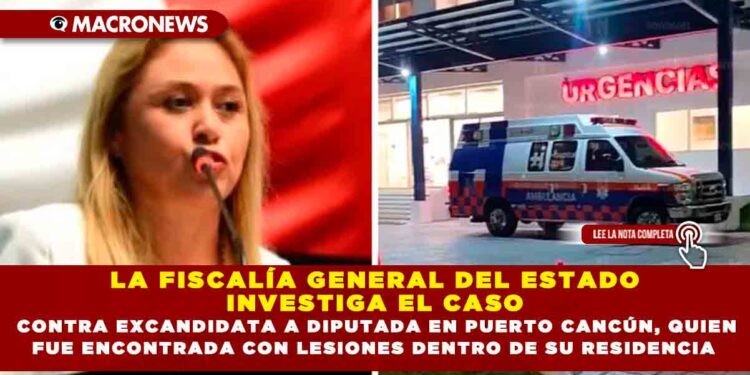 LA FISCALÍA GENERAL DEL ESTADO INVESTIGA EL CASO CONTRA EXCANDIDATA A DIPUTADA EN PUERTO CANCÚN, QUIEN FUE ENCONTRADA CON LESIONES DENTRO DE SU RESIDENCIA