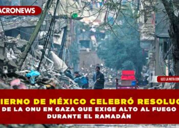 GOBIERNO DE MÉXICO CELEBRÓ RESOLUCIÓN DE LA ONU EN GAZA QUE EXIGE ALTO AL FUEGO DURANTE EL RAMADÁN
