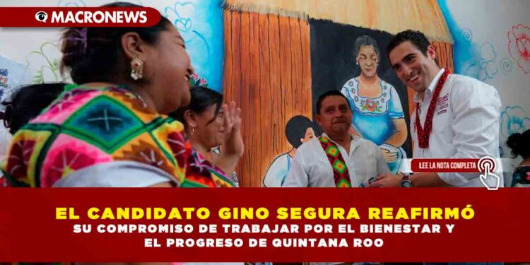 EL CANDIDATO GINO SEGURA REAFIRMÓ SU COMPROMISO DE TRABAJAR POR EL BIENESTAR Y EL PROGRESO DE QUINTANA ROO