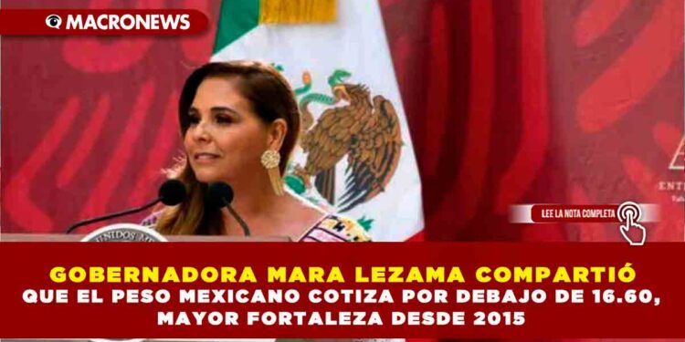 GOBERNADORA MARA LEZAMA COMPARTIÓ QUE EL PESO MEXICANO COTIZA POR DEBAJO DE 16.60, MAYOR FORTALEZA DESDE 2015