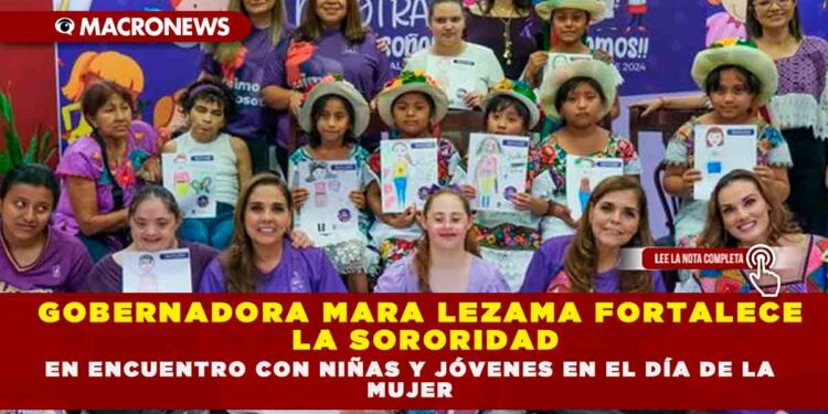 GOBERNADORA MARA LEZAMA FORTALECE LA SORORIDAD EN ENCUENTRO CON NIÑAS Y JÓVENES EN EL DÍA DE LA MUJER