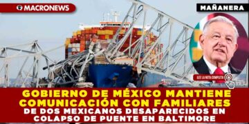 GOBIERNO DE MÉXICO MANTIENE COMUNICACIÓN CON FAMILIARES DE DOS MEXICANOS DESAPARECIDOS EN COLAPSO DE PUENTE EN BALTIMORE