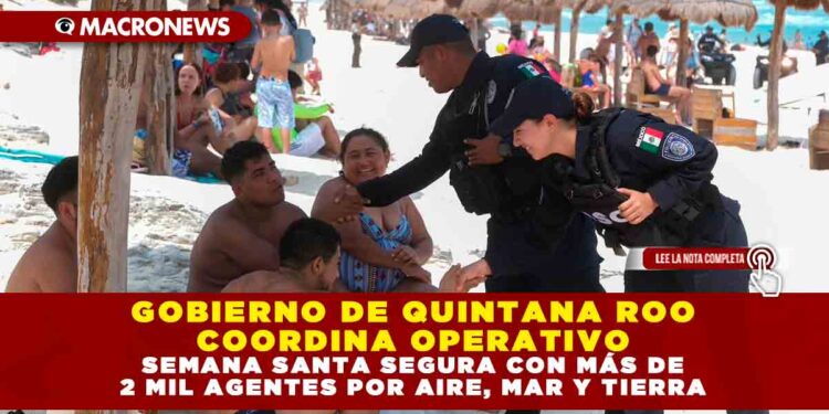 GOBIERNO DE QUINTANA ROO COORDINA OPERATIVO SEMANA SANTA SEGURA CON MÁS DE 2 MIL AGENTES POR AIRE, MAR Y TIERRA