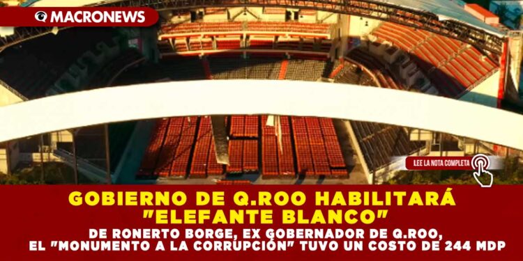 GOBIERNO DE Q.ROO HABILITARÁ «ELEFANTE BLANCO» DE ROBERTO BORGE, EX GOBERNADOR DE Q.ROO, EL «MONUMENTO A LA CORRUPCIÓN» TUVO UN COSTO DE 244 MDP