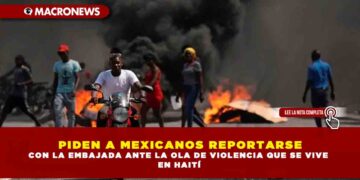 PIDEN A MEXICANOS REPORTARSE CON LA EMBAJADA ANTE LA OLA DE VIOLENCIA QUE SE VIVE EN HAITÍ