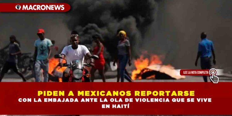 PIDEN A MEXICANOS REPORTARSE CON LA EMBAJADA ANTE LA OLA DE VIOLENCIA QUE SE VIVE EN HAITÍ