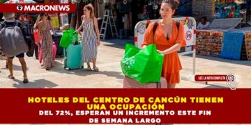 HOTELES DEL CENTRO DE CANCÚN TIENEN UNA OCUPACIÓN DEL 72%, ESPERAN UN INCREMENTO ESTE FIN DE SEMANA LARGO
