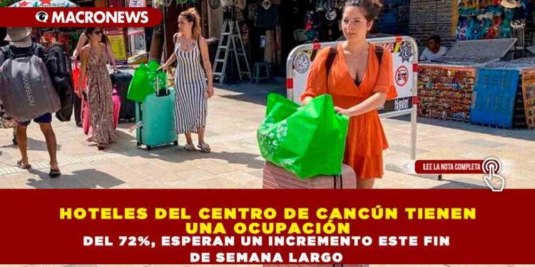 HOTELES DEL CENTRO DE CANCÚN TIENEN UNA OCUPACIÓN DEL 72%, ESPERAN UN INCREMENTO ESTE FIN DE SEMANA LARGO
