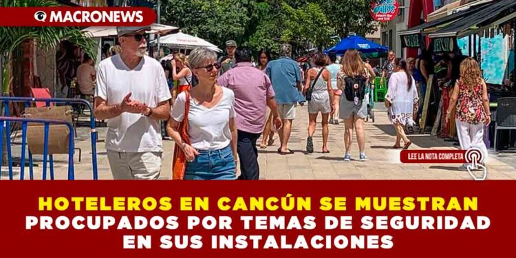 HOTELEROS EN CANCÚN SE MUESTRAN PROCUPADOS POR TEMAS DE SEGURIDAD EN SUS INSTALACIONES