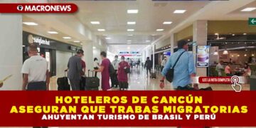 HOTELEROS DE CANCÚN ASEGURAN QUE TRABAS MIGRATORIAS AHUYENTAN TURISMO DE BRASIL Y PERÚ