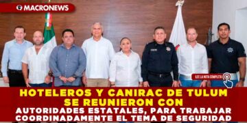 HOTELEROS Y CANIRAC DE TULUM SE REUNIERON CON AUTORIDADES ESTATALES, PARA TRABAJAR COORDINADAMENTE EL TEMA DE SEGURIDAD