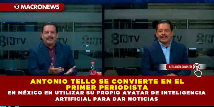 ANTONIO TELLO SE CONVIERTE EN EL PRIMER PERIODISTA EN MÉXICO EN UTILIZAR SU PROPIO AVATAR DE INTELIGENCIA ARTIFICIAL PARA DAR NOTICIAS