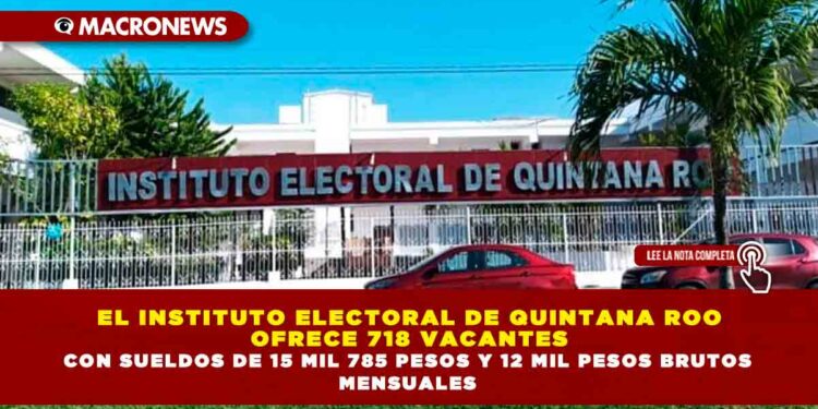 EL INSTITUTO ELECTORAL DE QUINTANA ROO OFRECE 718 VACANTES CON SUELDOS DE 15 MIL 785 PESOS Y 12 MIL PESOS BRUTOS MENSUALES