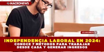 INDEPENDENCIA LABORAL EN 2024: CONOCE 7 MÉTODOS PARA TRABAJAR DESDE CASA Y GENERAR INGRESOS