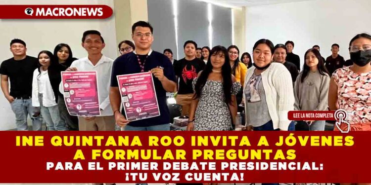 INE QUINTANA ROO INVITA A JÓVENES A FORMULAR PREGUNTAS PARA EL PRIMER DEBATE PRESIDENCIAL: ¡TU VOZ CUENTA!