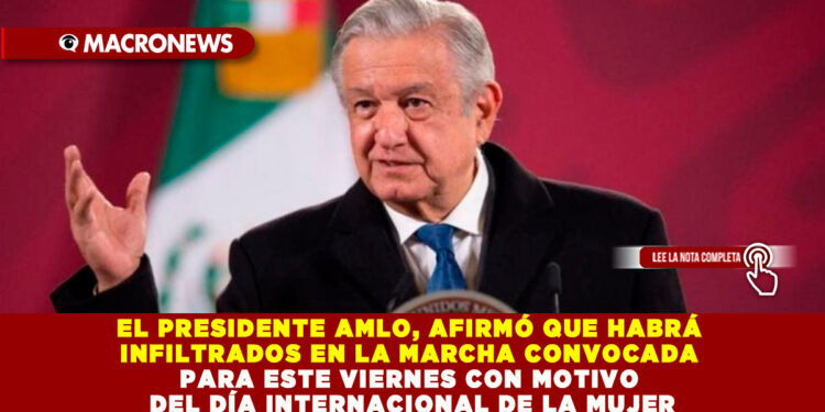 EL PRESIDENTE AMLO, AFIRMÓ QUE HABRÁ INFILTRADOS EN LA MARCHA CONVOCADA PARA ESTE VIERNES CON MOTIVO DEL DÍA INTERNACIONAL DE LA MUJER