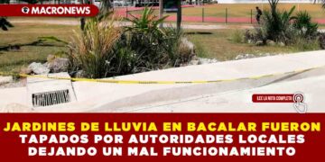 JARDINES DE LLUVIA EN BACALAR FUERON TAPADOS POR AUTORIDADES LOCALES DEJANDO UN MAL FUNCIONAMIENTO