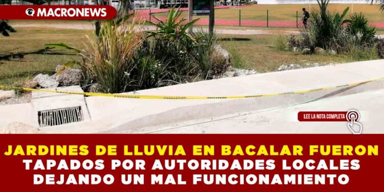 JARDINES DE LLUVIA EN BACALAR FUERON TAPADOS POR AUTORIDADES LOCALES DEJANDO UN MAL FUNCIONAMIENTO