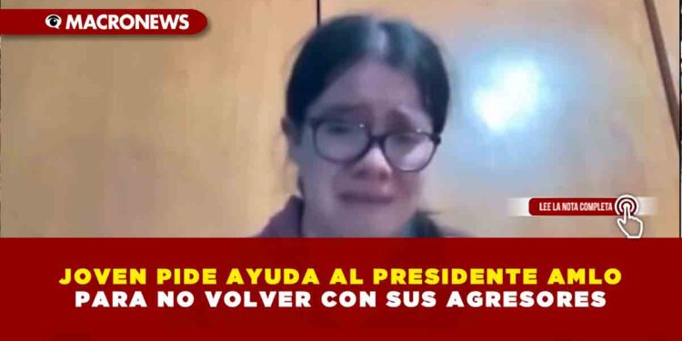 JOVEN PIDE AYUDA AL PRESIDENTE AMLO PARA NO VOLVER CON SUS AGRESORES