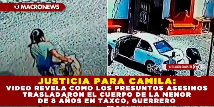 JUSTICIA PARA CAMILA: VIDEO REVELA COMO LOS PRESUNTOS ASESINOS TRASLADARON EL CUERPO DE LA MENOR DE 8 AÑOS EN TAXCO, GUERRERO