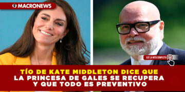 TÍO DE KATE MIDDLETON DICE QUE LA PRINCESA DE GALES SE RECUPERA Y QUE TODO ES PREVENTIVO