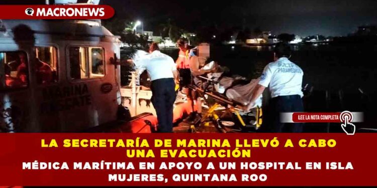 LA SECRETARÍA DE MARINA LLEVÓ A CABO UNA EVACUACIÓN MÉDICA MARÍTIMA EN APOYO A UN HOSPITAL EN ISLA MUJERES, QUINTANA ROO