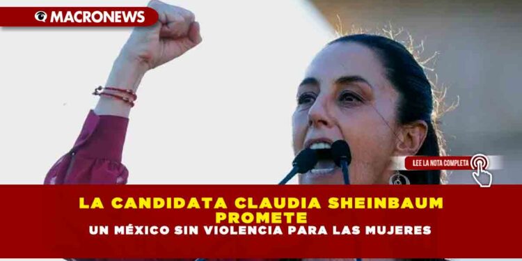 LA CANDIDATA CLAUDIA SHEINBAUM PROMETE UN MÉXICO SIN VIOLENCIA PARA LAS MUJERES