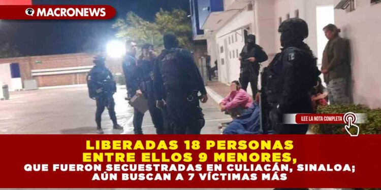 LIBERADAS 18 PERSONAS ENTRE ELLOS 9 MENORES, QUE FUERON SECUESTRADAS EN CULIACÁN, SINALOA; AÚN BUSCAN A 7 VÍCTIMAS MÁS