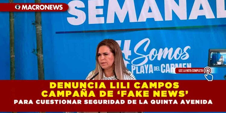 DENUNCIA LILI CAMPOS CAMPAÑA DE ‘FAKE NEWS’ PARA CUESTIONAR SEGURIDAD DE LA QUINTA AVENIDA