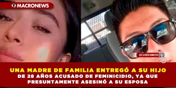 UNA MADRE DE FAMILIA ENTREGÓ A SU HIJO DE 28 AÑOS ACUSADO DE FEMINICIDIO, YA QUE PRESUNTAMENTE ASESINÓ A SU ESPOSA