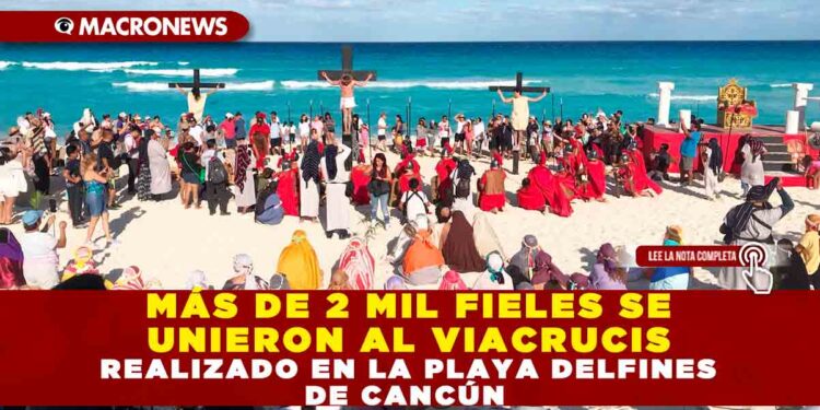 MÁS DE 2 MIL FIELES SE UNIERON AL VIACRUCIS REALIZADO EN LA PLAYA DELFINES DE CANCÚN