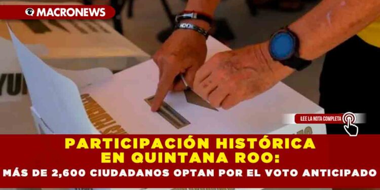 PARTICIPACIÓN HISTÓRICA EN QUINTANA ROO: MÁS DE 2,600 CIUDADANOS OPTAN POR EL VOTO ANTICIPADO