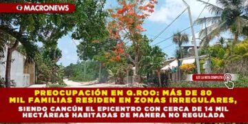 PREOCUPACIÓN EN QUINTANA ROO: MÁS DE 80 MIL FAMILIAS RESIDEN EN ZONAS IRREGULARES, SIENDO CANCÚN EL EPICENTRO CON CERCA DE 14 MIL HECTÁREAS HABITADAS DE MANERA NO REGULADA