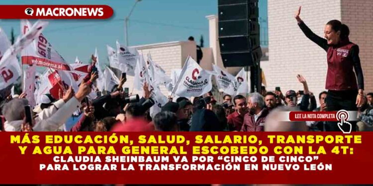 MÁS EDUCACIÓN, SALUD, SALARIO, TRANSPORTE Y AGUA PARA GENERAL ESCOBEDO CON LA 4T: CLAUDIA SHEINBAUM VA POR “CINCO DE CINCO” PARA LOGRAR LA TRANSFORMACIÓN EN NUEVO LEÓN