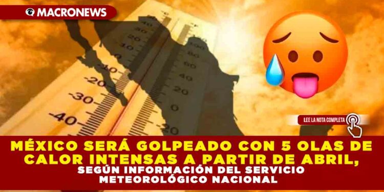 MÉXICO SERÁ GOLPEADO CON 5 OLAS DE CALOR INTENSAS A PARTIR DE ABRIL, SEGÚN INFORMACIÓN DEL SERVICIO METEOROLÓGICO NACIONAL 