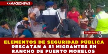 ELEMENTOS DE SEGURIDAD PÚBLICA RESCATAN A 81 MIGRANTES EN RANCHO DE PUERTO MORELOS