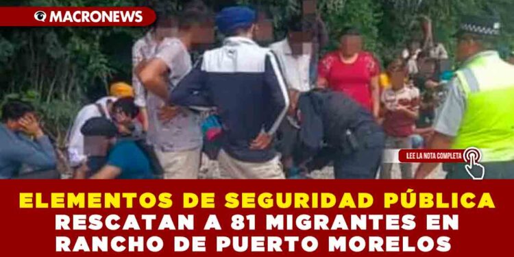 ELEMENTOS DE SEGURIDAD PÚBLICA RESCATAN A 81 MIGRANTES EN RANCHO DE PUERTO MORELOS